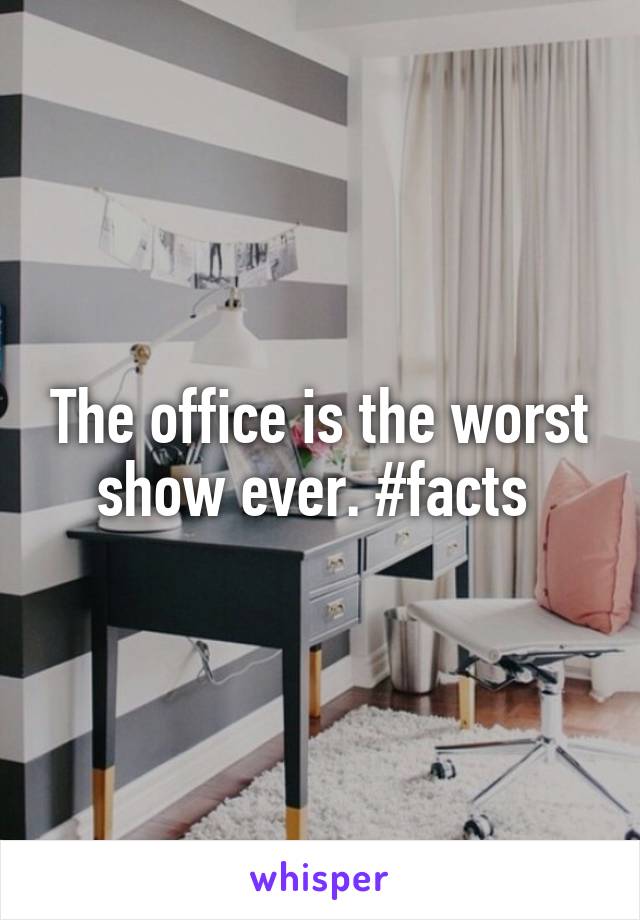 The office is the worst show ever. #facts 