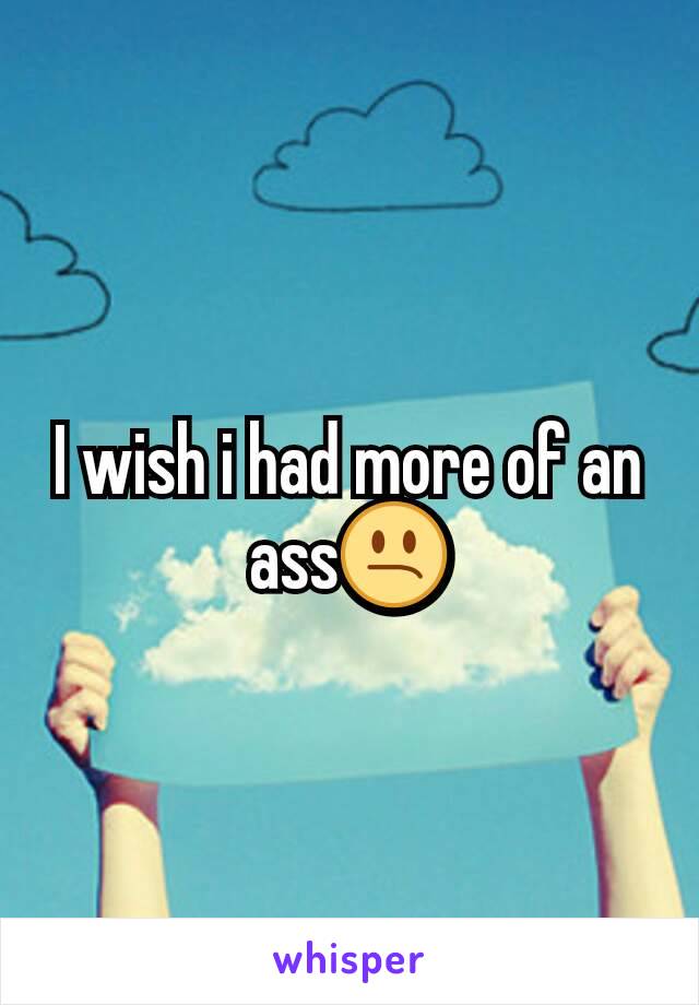 I wish i had more of an ass😕