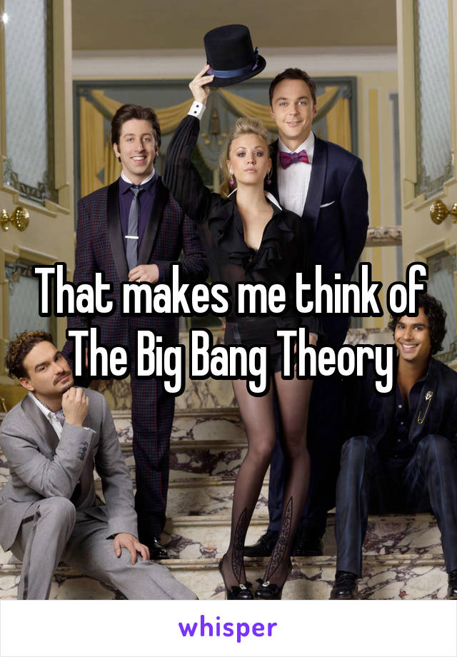 That makes me think of The Big Bang Theory