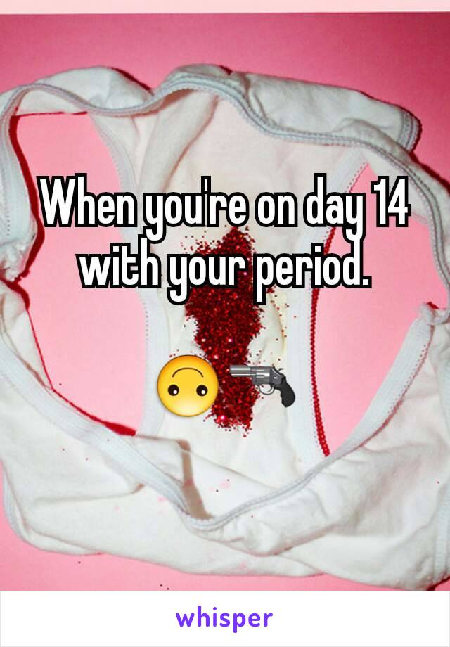 When you're on day 14 with your period.

🙃🔫
