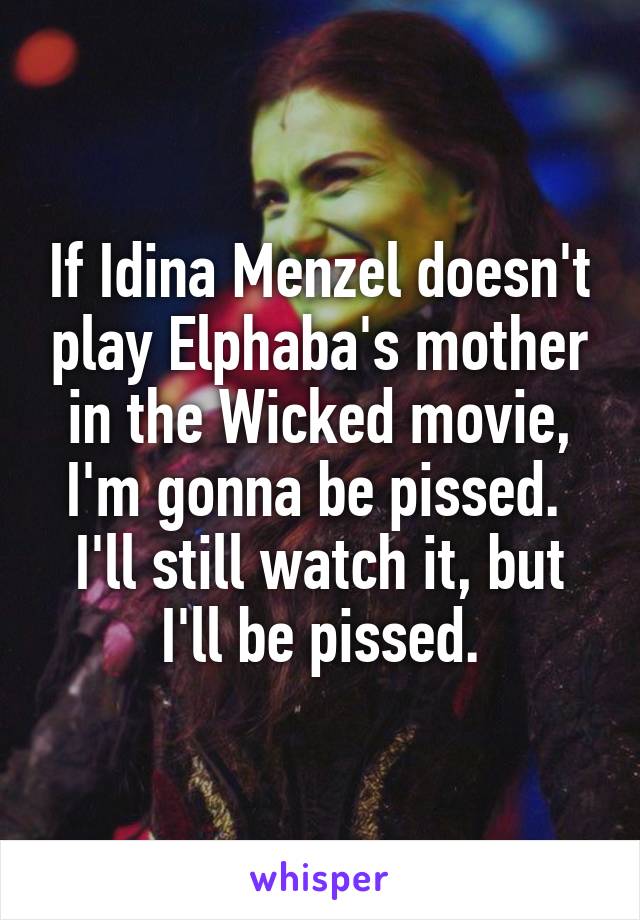 If Idina Menzel doesn't play Elphaba's mother in the Wicked movie, I'm gonna be pissed.  I'll still watch it, but I'll be pissed.