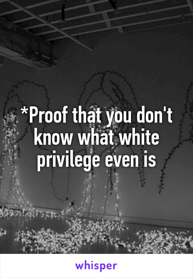 *Proof that you don't know what white privilege even is