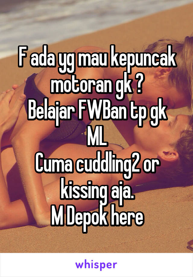 F ada yg mau kepuncak motoran gk ?
Belajar FWBan tp gk ML
Cuma cuddling2 or kissing aja.
M Depok here