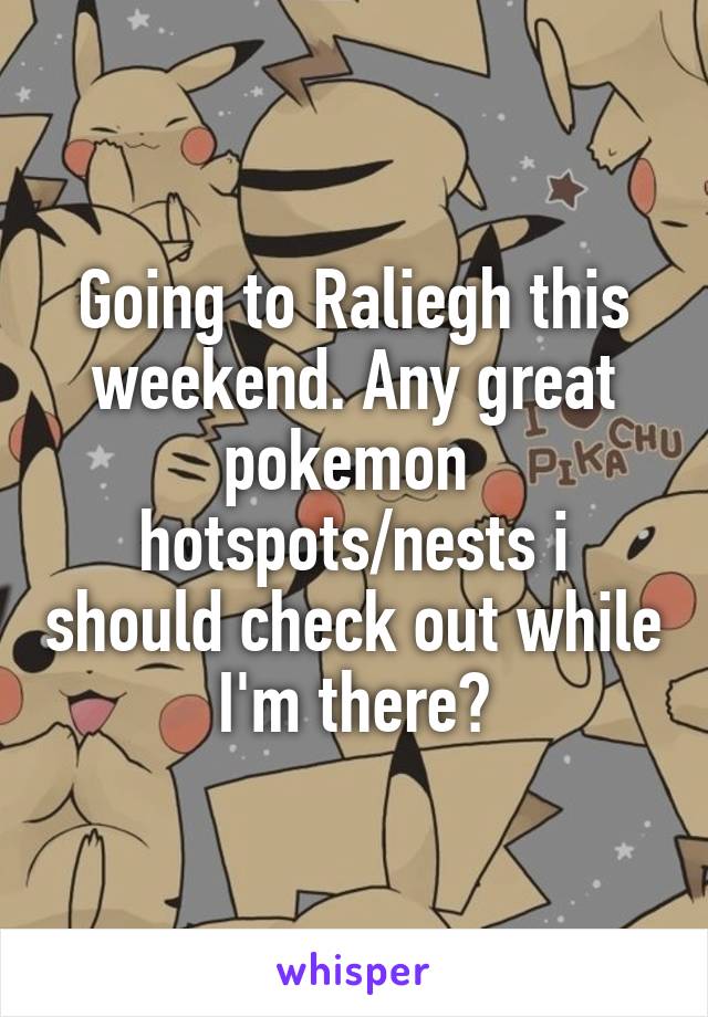 Going to Raliegh this weekend. Any great pokemon 
hotspots/nests i should check out while I'm there?