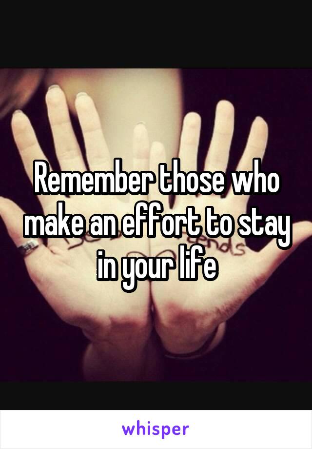 Remember those who make an effort to stay in your life