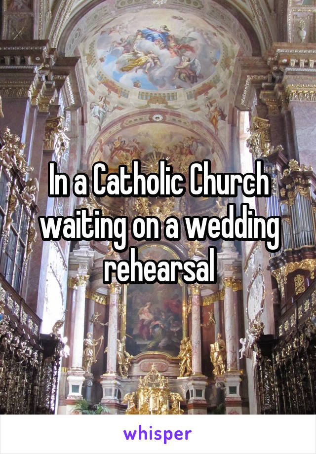 In a Catholic Church waiting on a wedding rehearsal