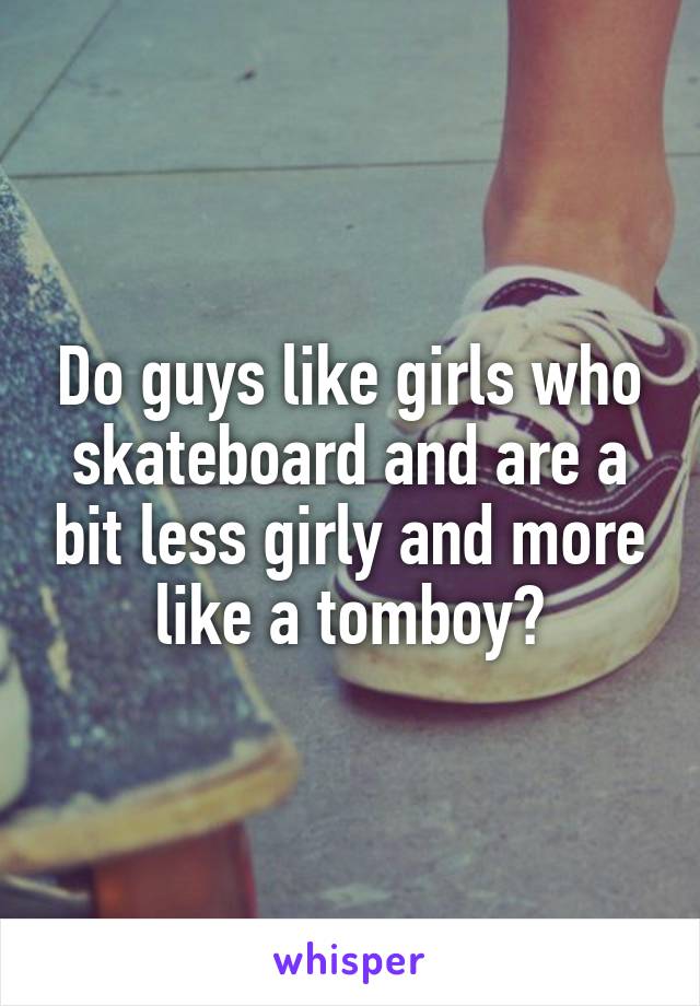 Do guys like girls who skateboard and are a bit less girly and more like a tomboy?