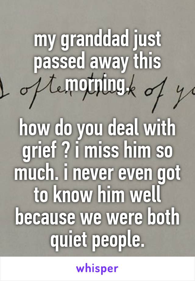 my granddad just passed away this morning.

how do you deal with grief ? i miss him so much. i never even got to know him well because we were both quiet people.