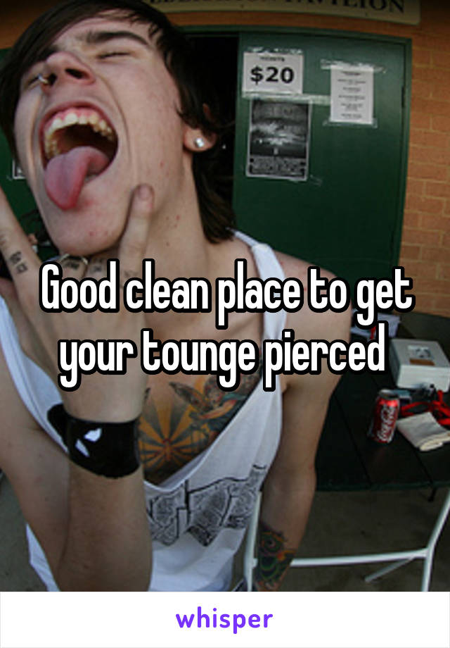 Good clean place to get your tounge pierced 