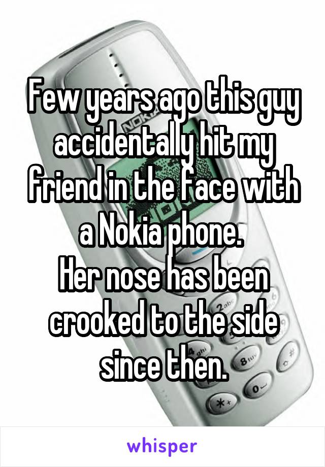 Few years ago this guy accidentally hit my friend in the face with a Nokia phone. 
Her nose has been crooked to the side since then.