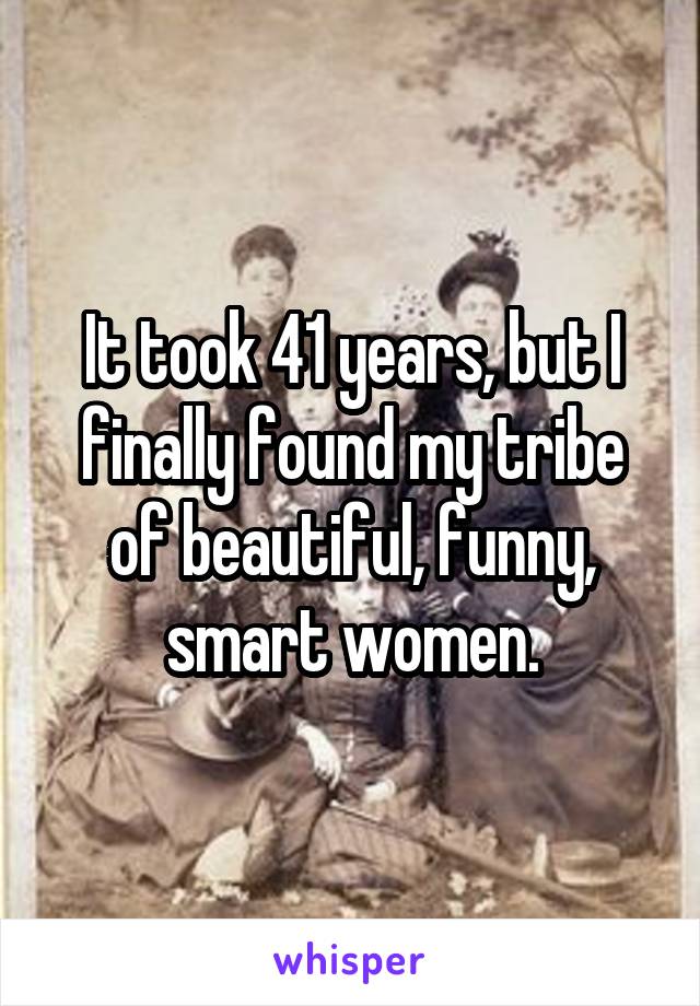 It took 41 years, but I finally found my tribe of beautiful, funny, smart women.