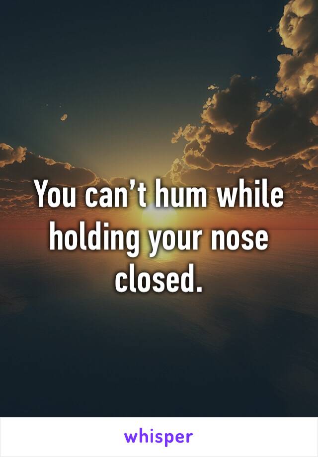 You can’t hum while holding your nose closed.