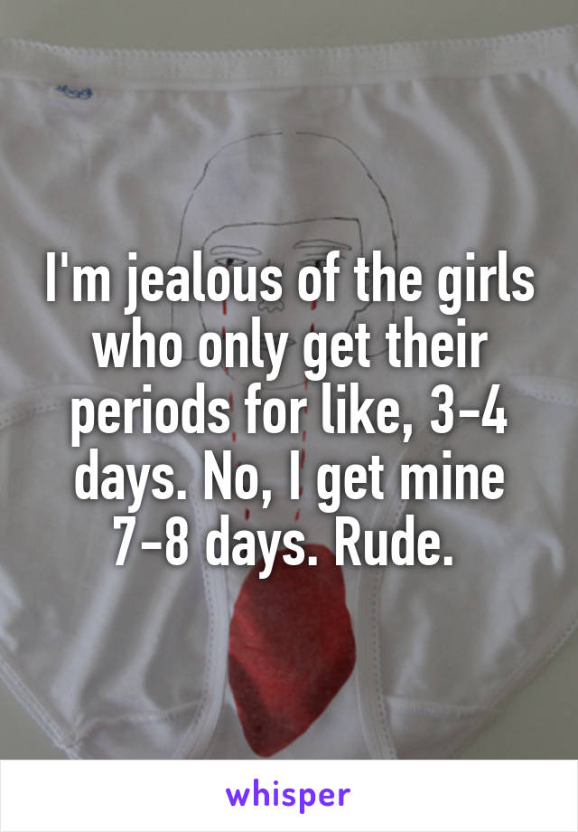 I'm jealous of the girls who only get their periods for like, 3-4 days. No, I get mine 7-8 days. Rude. 