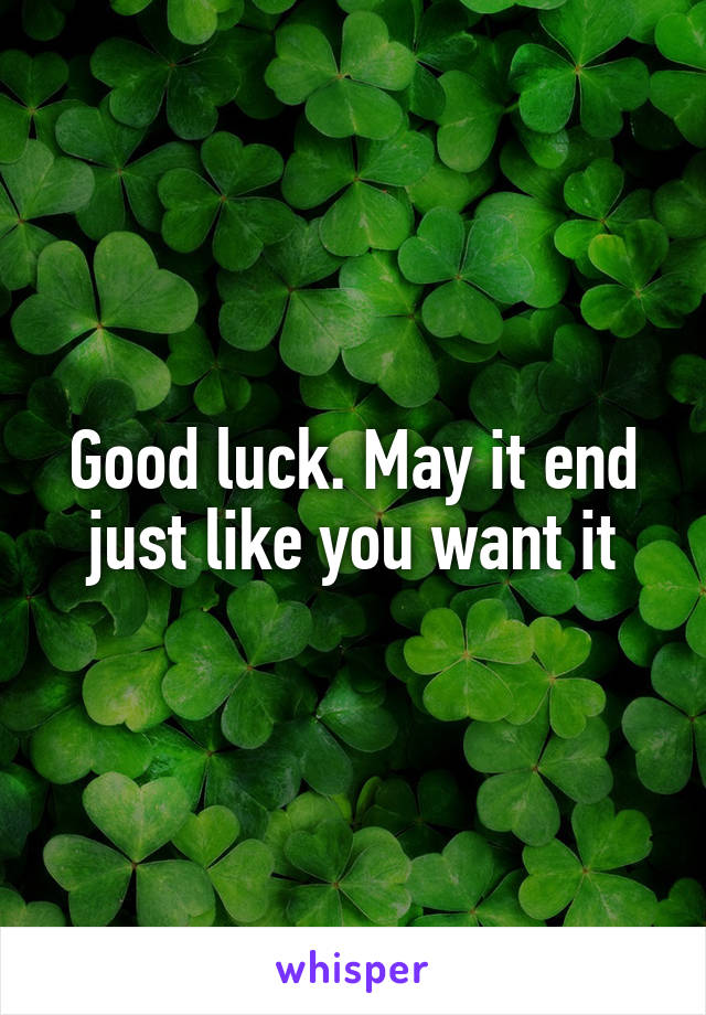 Good luck. May it end just like you want it