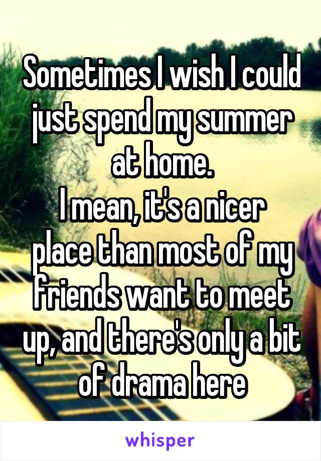 Sometimes I wish I could just spend my summer at home.
I mean, it's a nicer place than most of my friends want to meet up, and there's only a bit of drama here