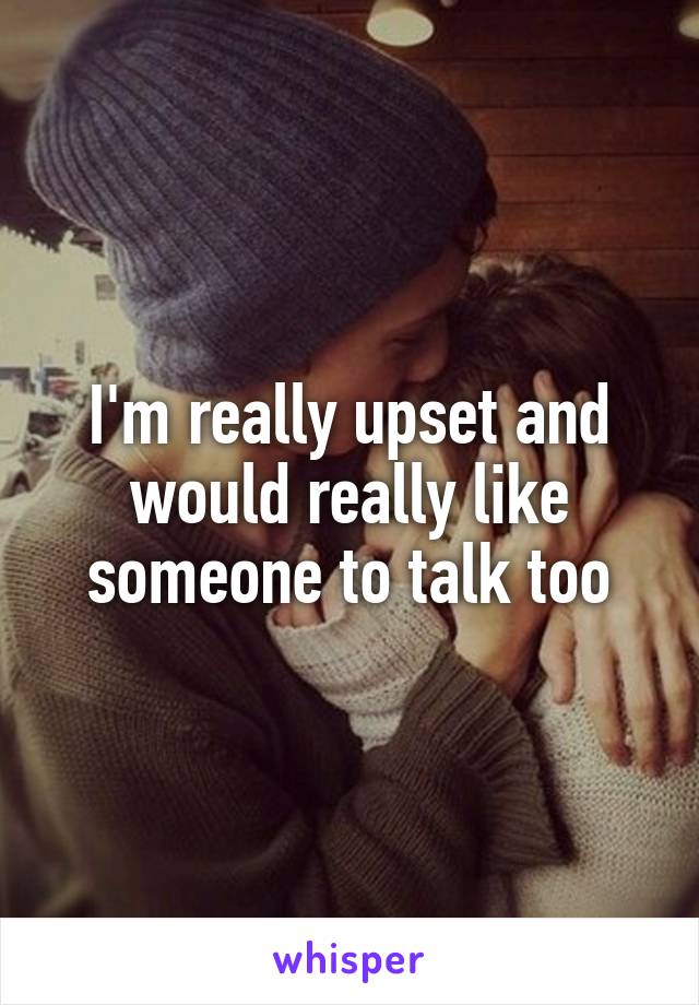 I'm really upset and would really like someone to talk too