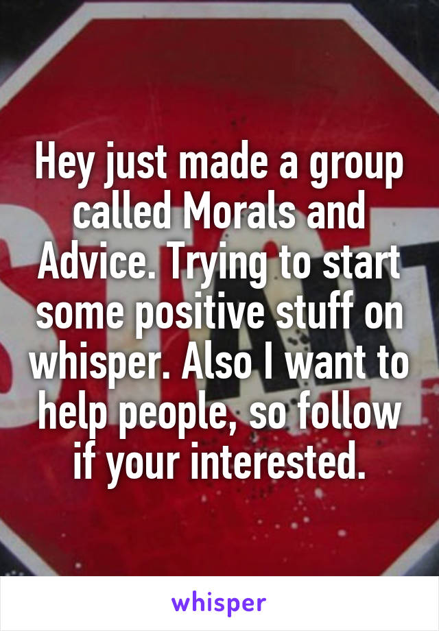 Hey just made a group called Morals and Advice. Trying to start some positive stuff on whisper. Also I want to help people, so follow if your interested.