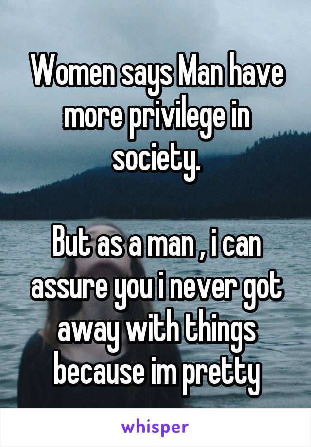 Women says Man have more privilege in society.

But as a man , i can assure you i never got away with things because im pretty