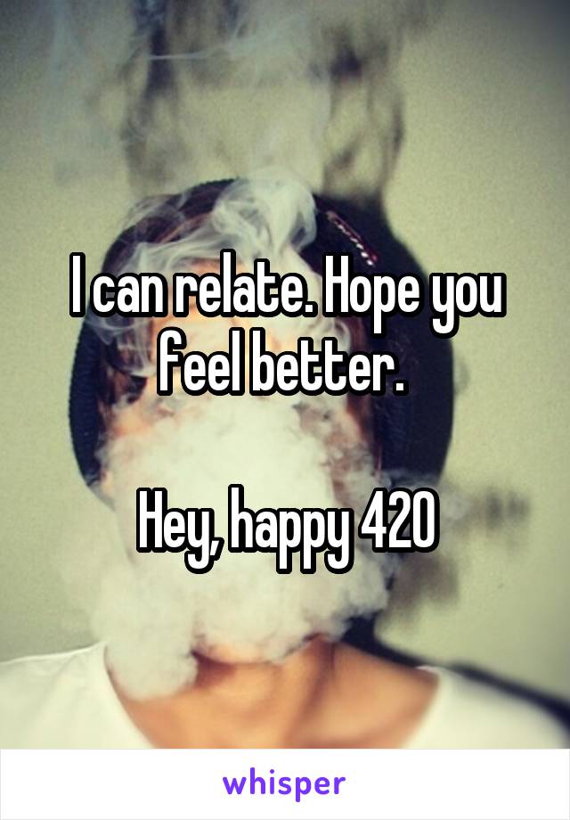 I can relate. Hope you feel better. 

Hey, happy 420