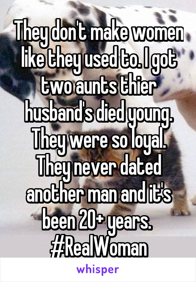 They don't make women like they used to. I got two aunts thier husband's died young. They were so loyal. They never dated another man and it's been 20+ years. 
#RealWoman