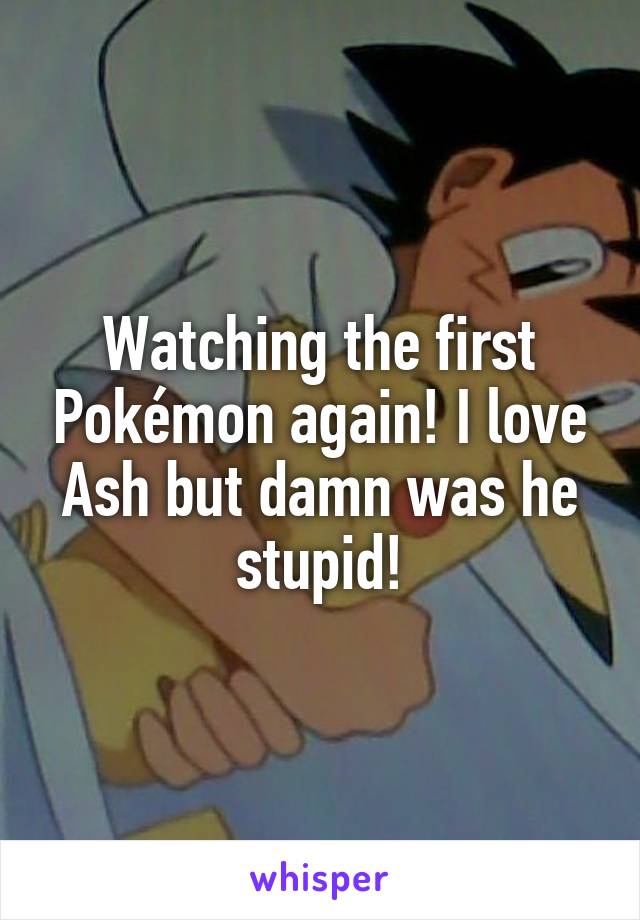 Watching the first Pokémon again! I love Ash but damn was he stupid!