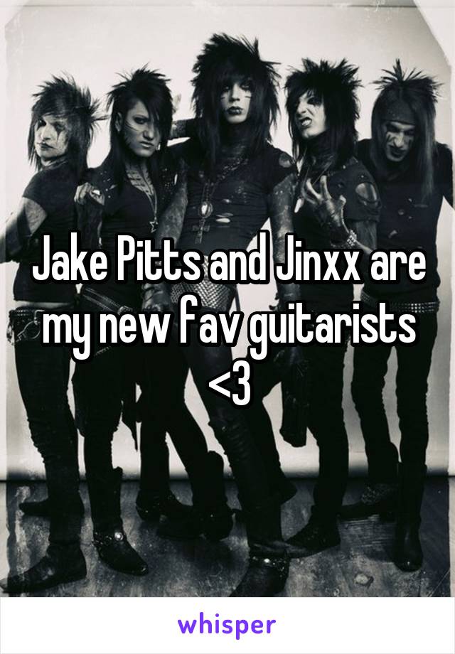 Jake Pitts and Jinxx are my new fav guitarists <3