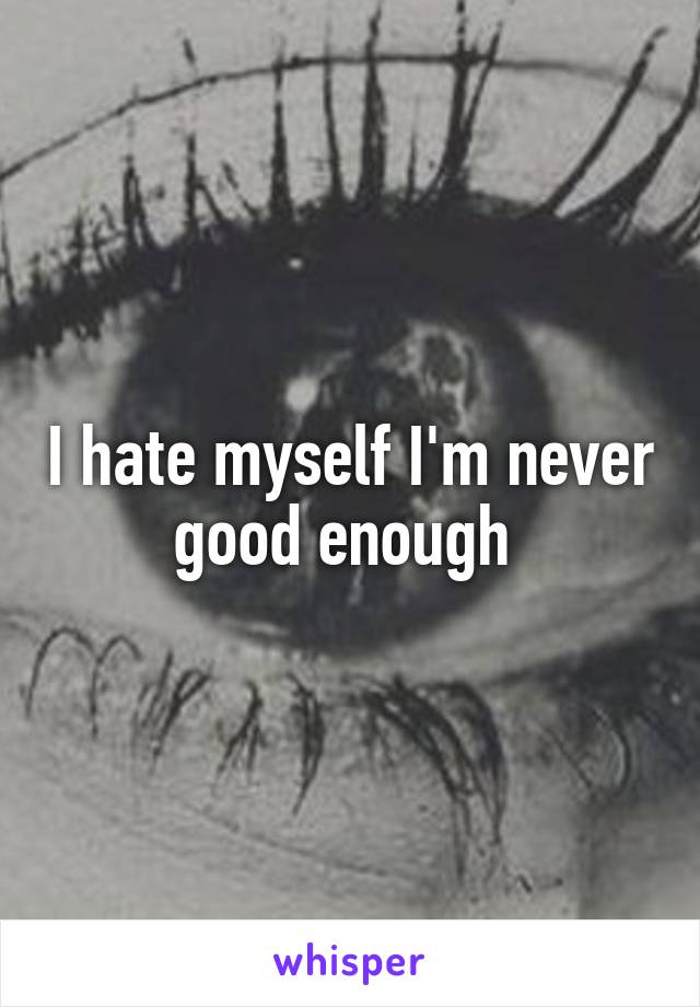 I hate myself I'm never good enough 