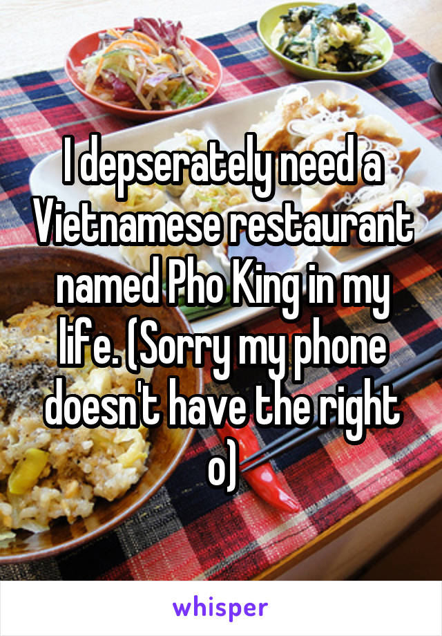 I depserately need a Vietnamese restaurant named Pho King in my life. (Sorry my phone doesn't have the right o)