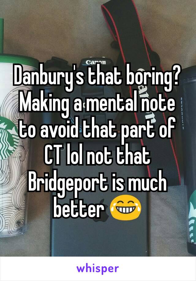 Danbury's that boring? Making a mental note to avoid that part of CT lol not that Bridgeport is much better 😂