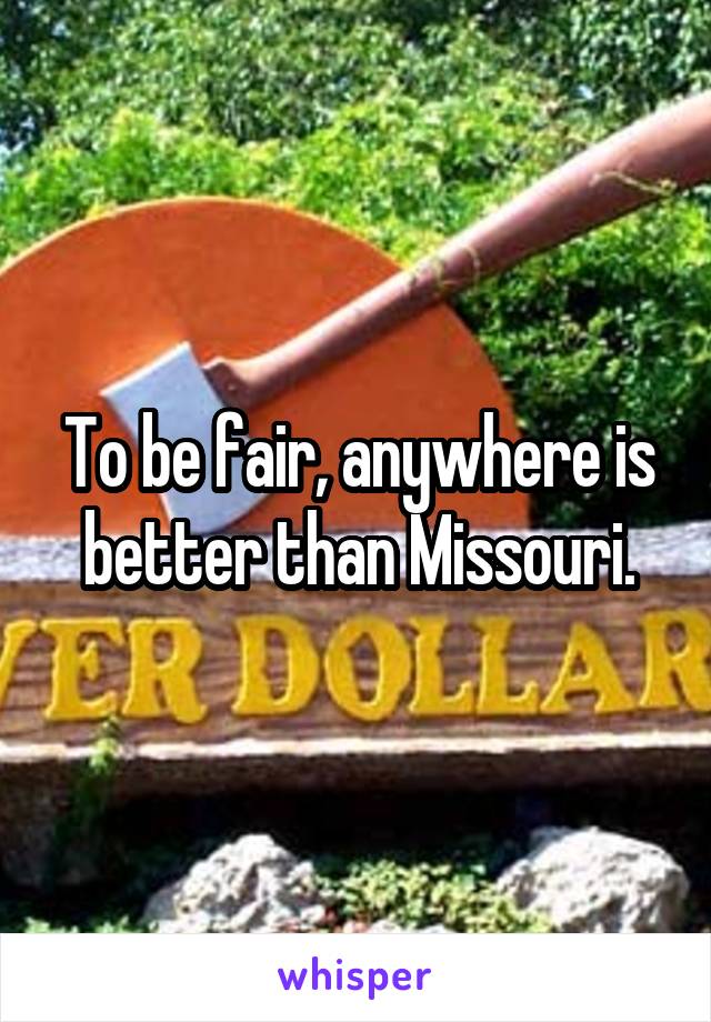 To be fair, anywhere is better than Missouri.