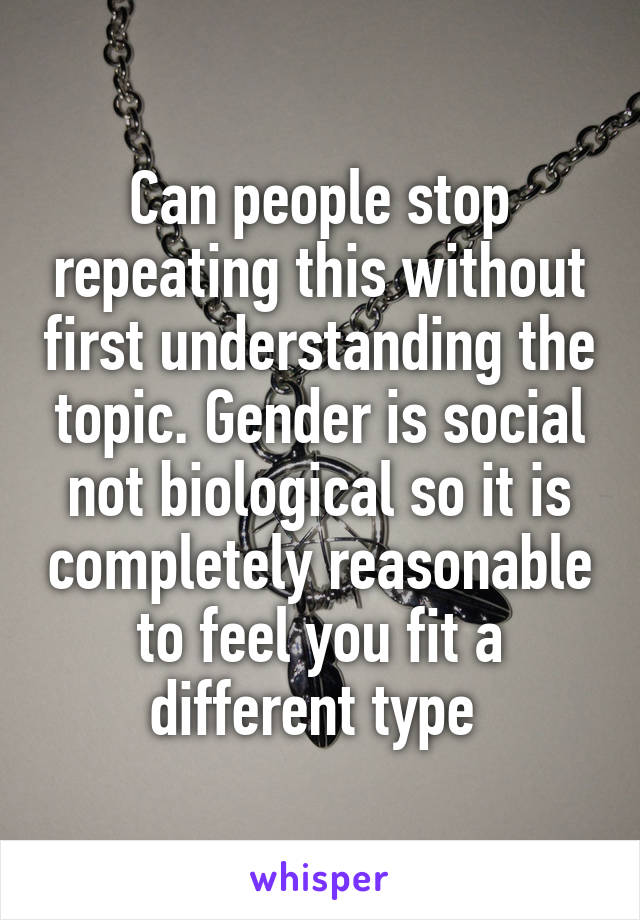 Can people stop repeating this without first understanding the topic. Gender is social not biological so it is completely reasonable to feel you fit a different type 