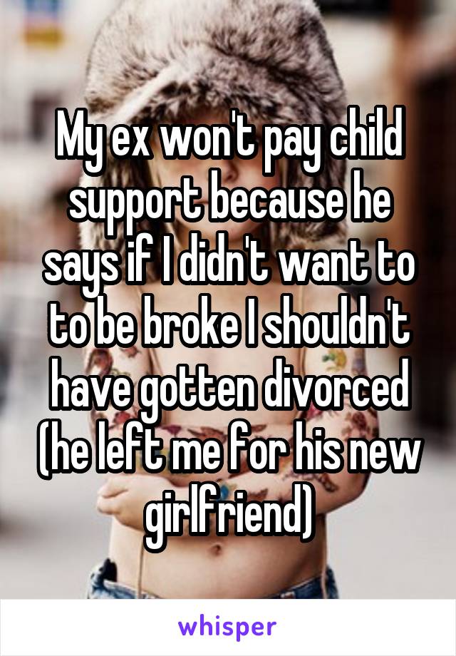 My ex won't pay child support because he says if I didn't want to to be broke I shouldn't have gotten divorced (he left me for his new girlfriend)