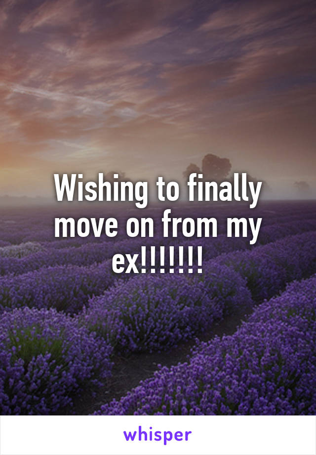 Wishing to finally move on from my ex!!!!!!!