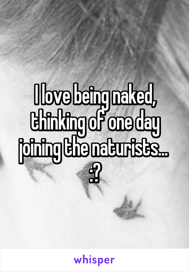 I love being naked, thinking of one day joining the naturists...  :?