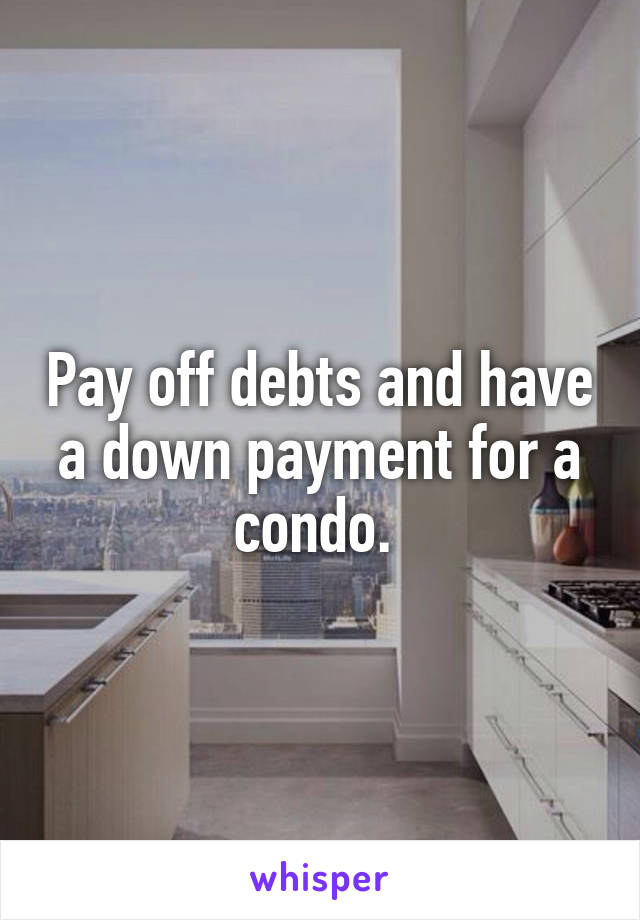 Pay off debts and have a down payment for a condo. 