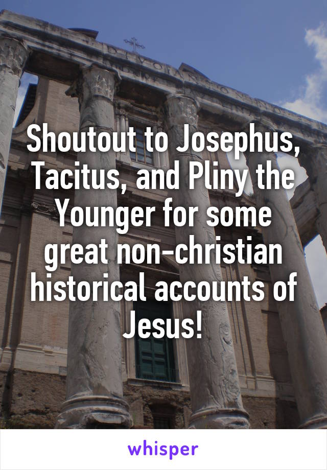 Shoutout to Josephus, Tacitus, and Pliny the Younger for some great non-christian historical accounts of Jesus!