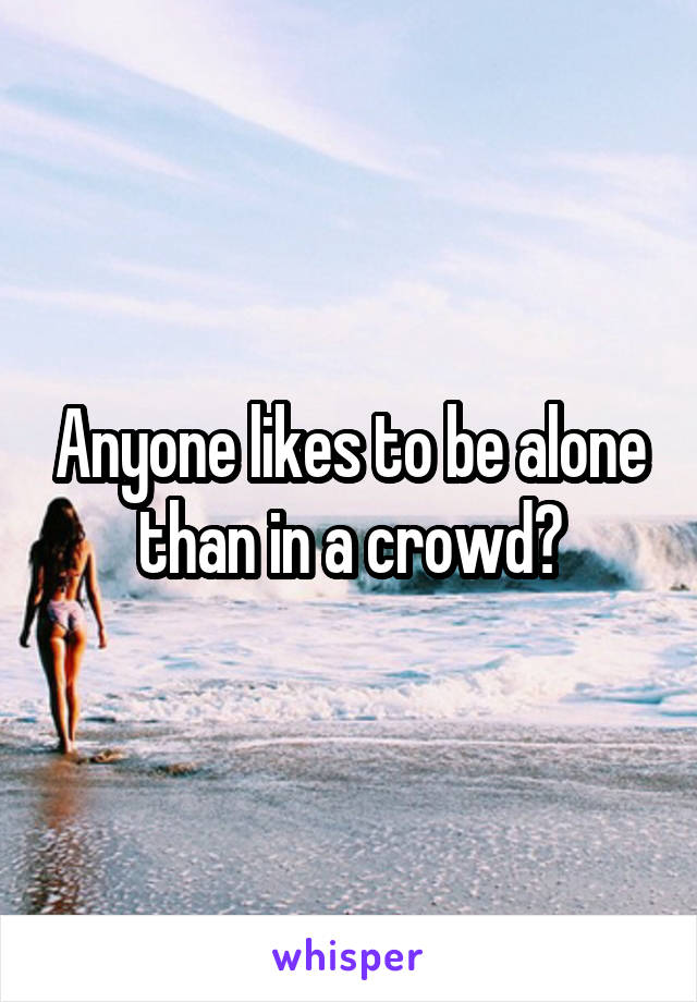 Anyone likes to be alone than in a crowd?