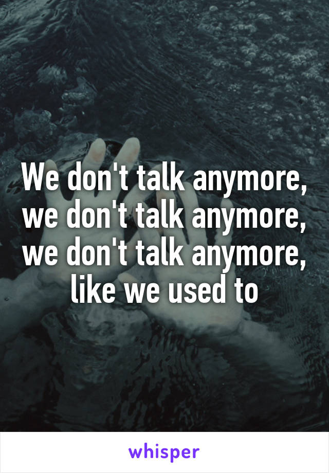 We don't talk anymore, we don't talk anymore, we don't talk anymore, like we used to