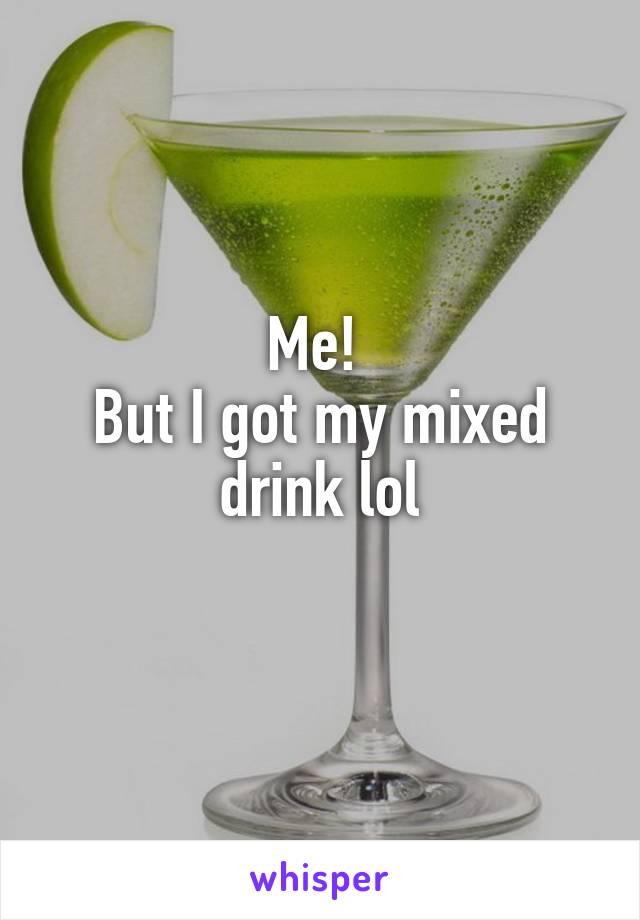 Me! 
But I got my mixed drink lol
