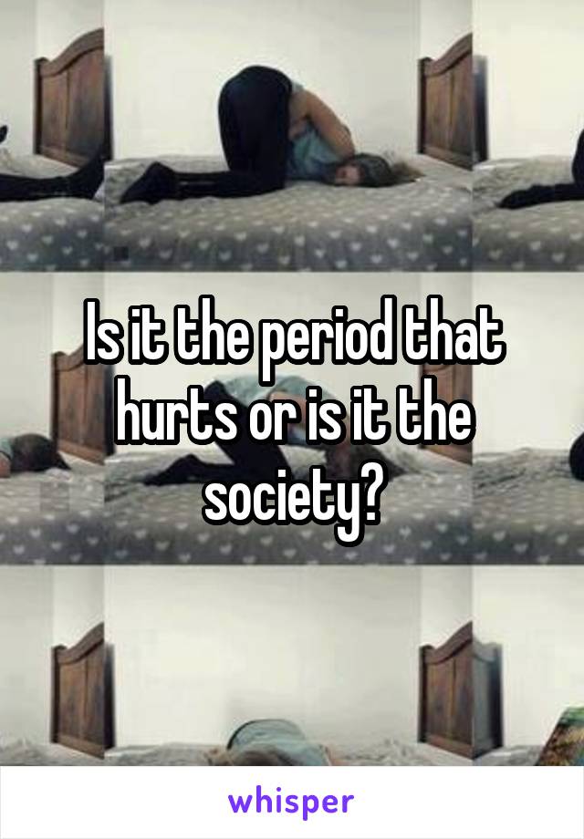 Is it the period that hurts or is it the society?