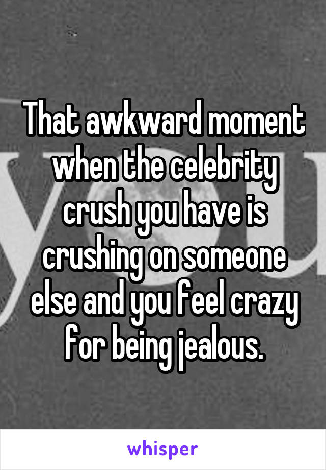 That awkward moment when the celebrity crush you have is crushing on someone else and you feel crazy for being jealous.