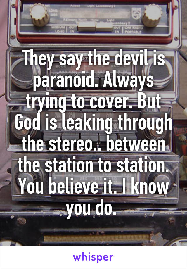 They say the devil is paranoid. Always trying to cover. But God is leaking through the stereo.. between the station to station. You believe it. I know you do. 