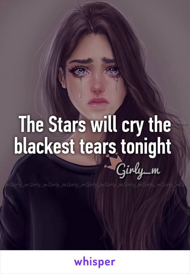 The Stars will cry the blackest tears tonight 