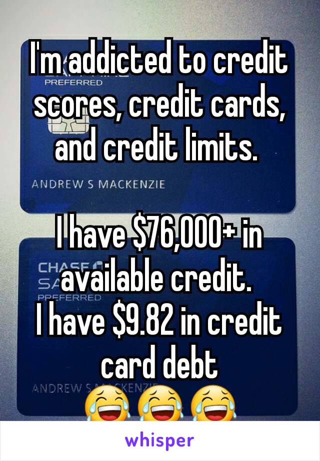 I'm addicted to credit scores, credit cards, and credit limits. 

I have $76,000+ in available credit. 
I have $9.82 in credit card debt
😂😂😂