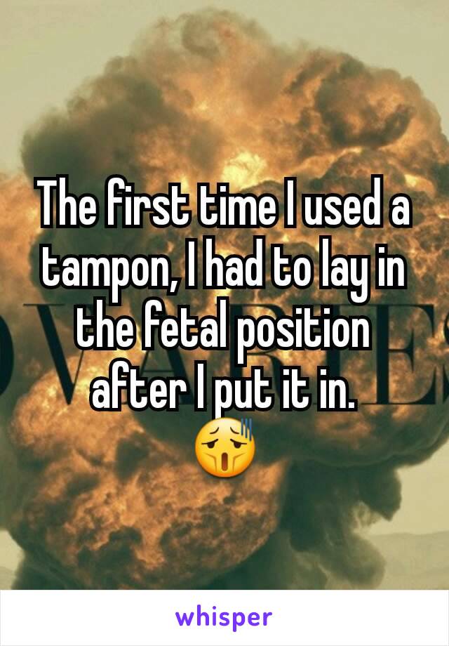 The first time I used a tampon, I had to lay in the fetal position after I put it in.
😫