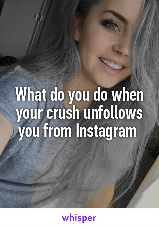 What do you do when your crush unfollows you from Instagram 