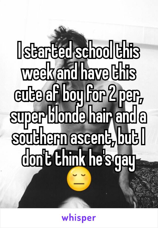 I started school this week and have this cute af boy for 2 per, super blonde hair and a southern ascent, but I don't think he's gay 😔