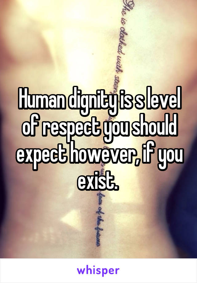 Human dignity is s level of respect you should expect however, if you exist. 