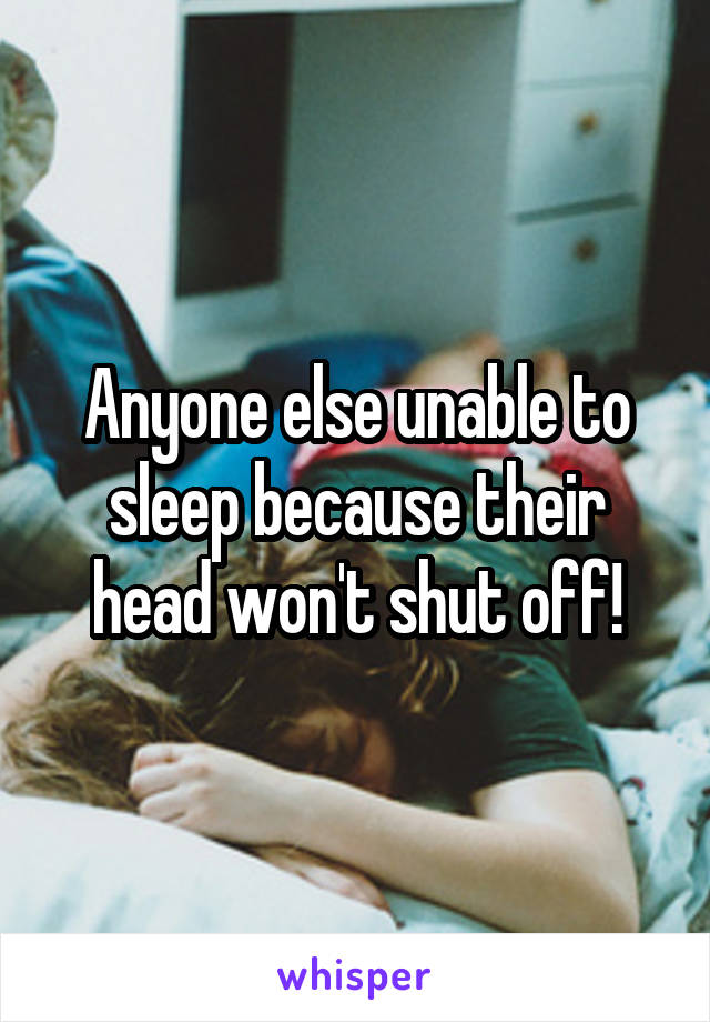 Anyone else unable to sleep because their head won't shut off!