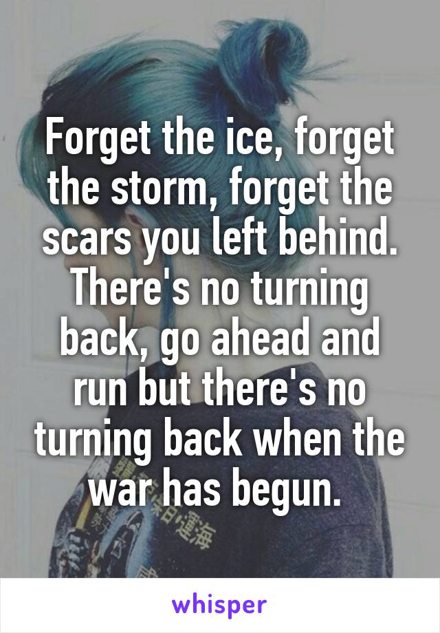 Forget the ice, forget the storm, forget the scars you left behind. There's no turning back, go ahead and run but there's no turning back when the war has begun. 